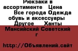 Рюкзаки в ассортименте › Цена ­ 3 500 - Все города Одежда, обувь и аксессуары » Другое   . Ханты-Мансийский,Советский г.